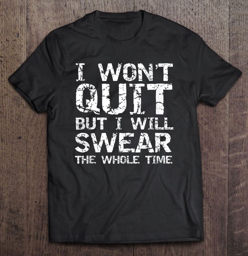 Quote I Won't Quit But I Will Swear The Whole Time Shirt