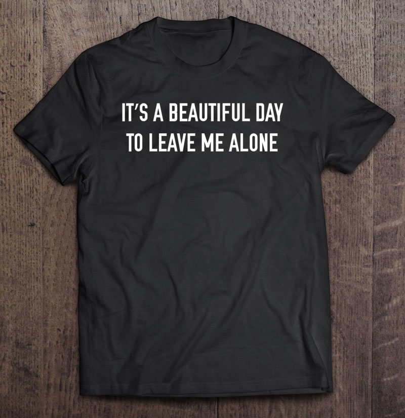 It's A Beautiful Day To Leave Me Alone Shirt