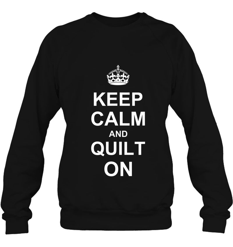 Keep Calm And Quilt On Carry On Quilting Tshirt Sweatshirt
