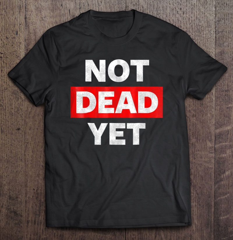 Not Dead Ye, Funny I'm Not Dead Yet Shirt