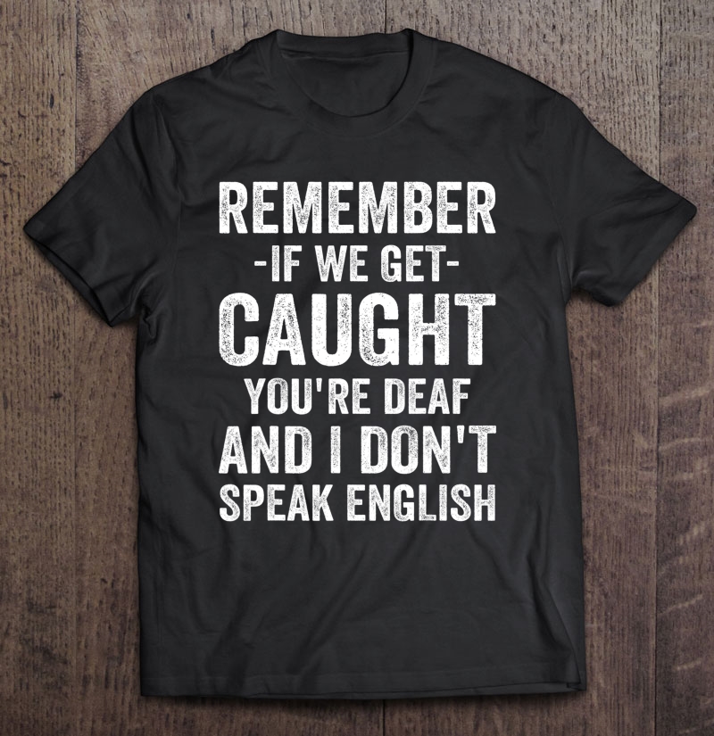 Remember If We Get Caught You're Deaf I Dont Speak English Shirt