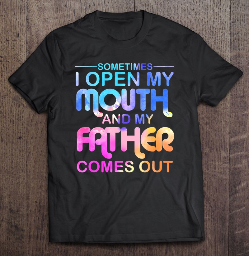 Sometimes I Open My Mouth And My Father Comes Out Shirt