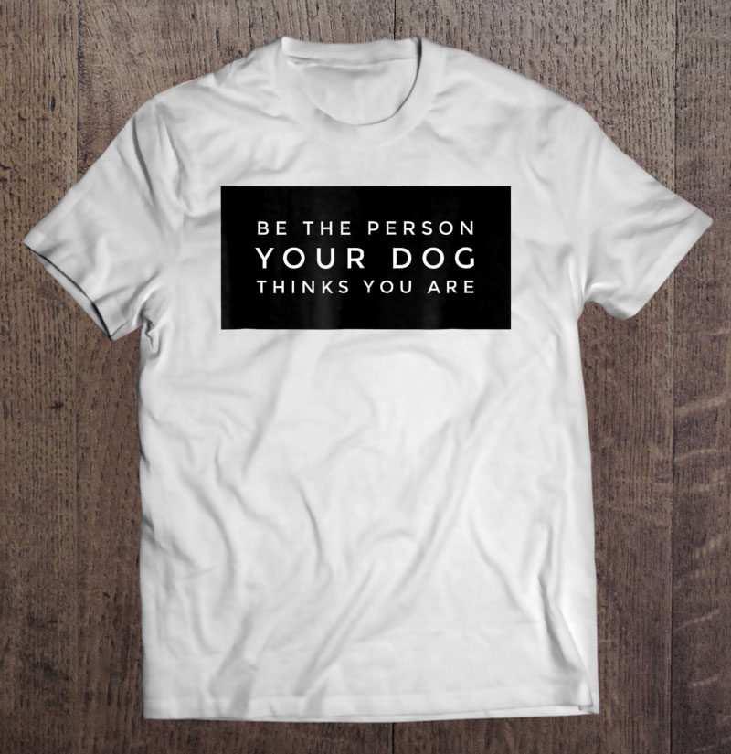 Be The Person Your Dog Thinks You Are Puppies Shirt