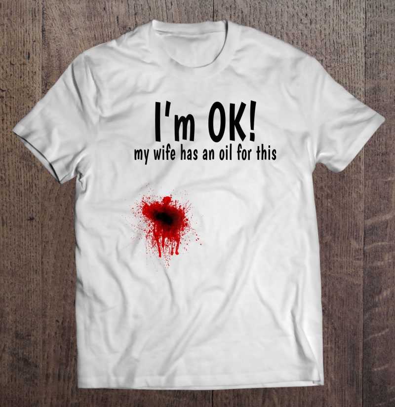 I'm Ok My Wife Has An Oil For This Blood Splatter I'm Fine Shirt