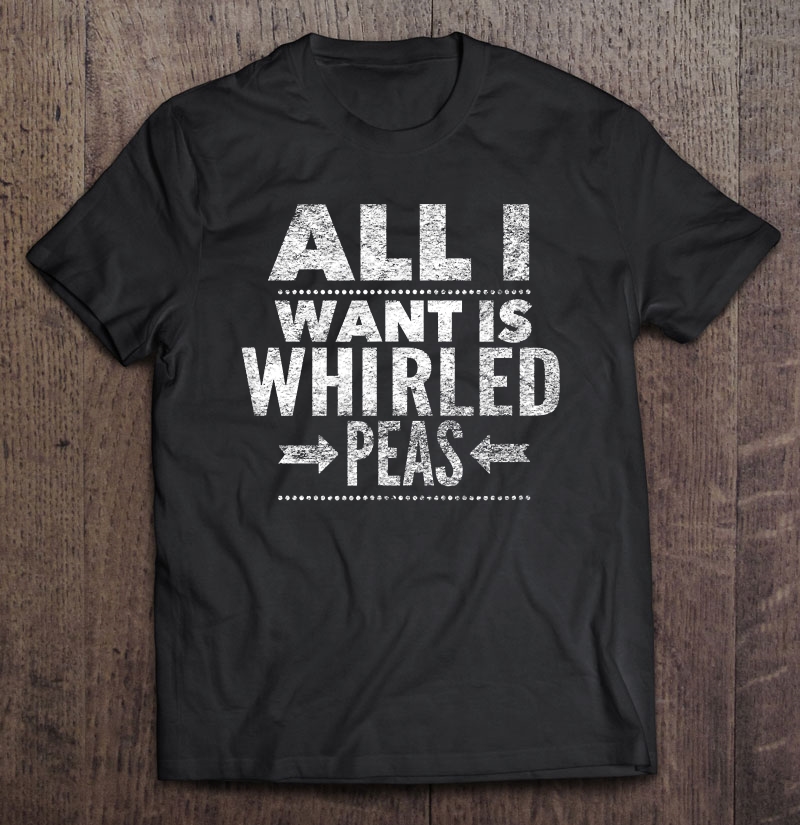 All I Want Is Whirled Peas Shirt