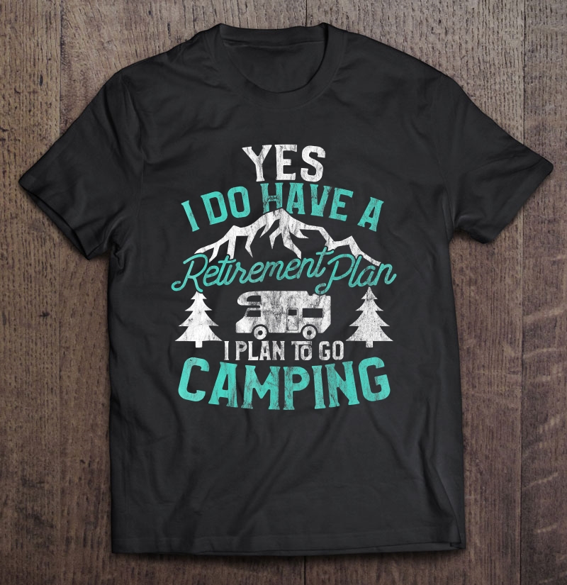 Camping Shirt Yes I Do Have A Retirement Plan To Go Camping Shirt