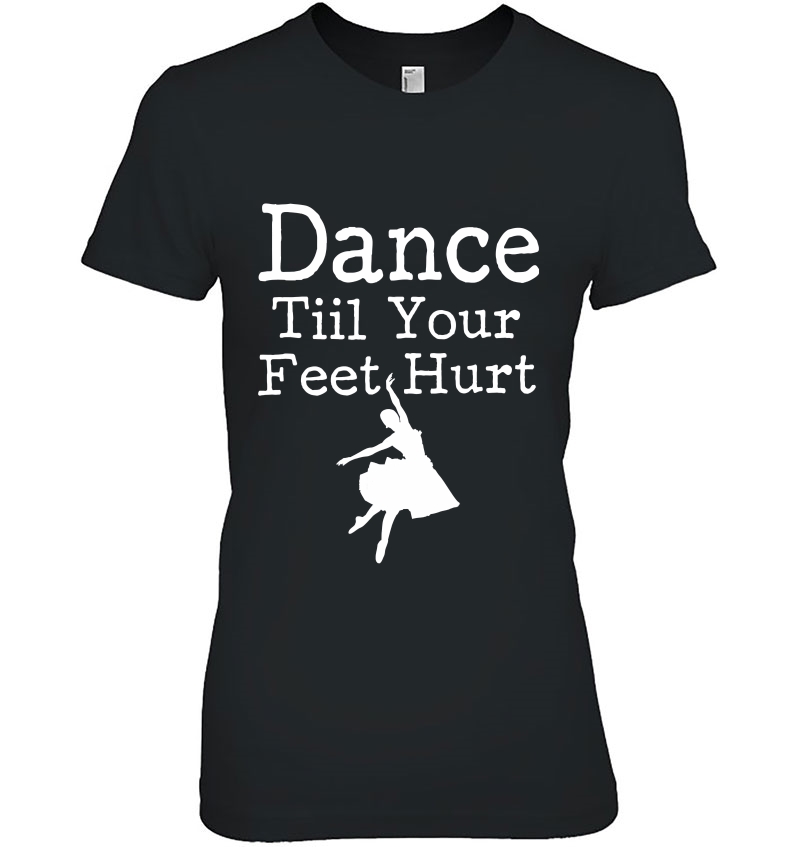 Dance Tiil Your Feet Hurt Ballet Dancer Ladies Tee