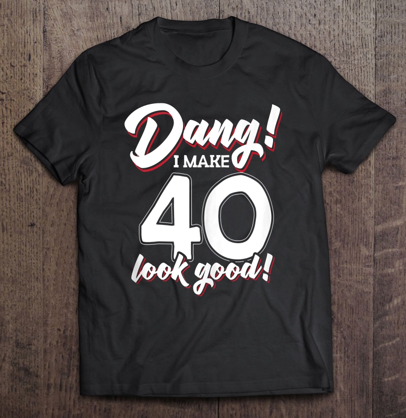 Dang I Make 40 Look Good Fortieth Birthday Shirt