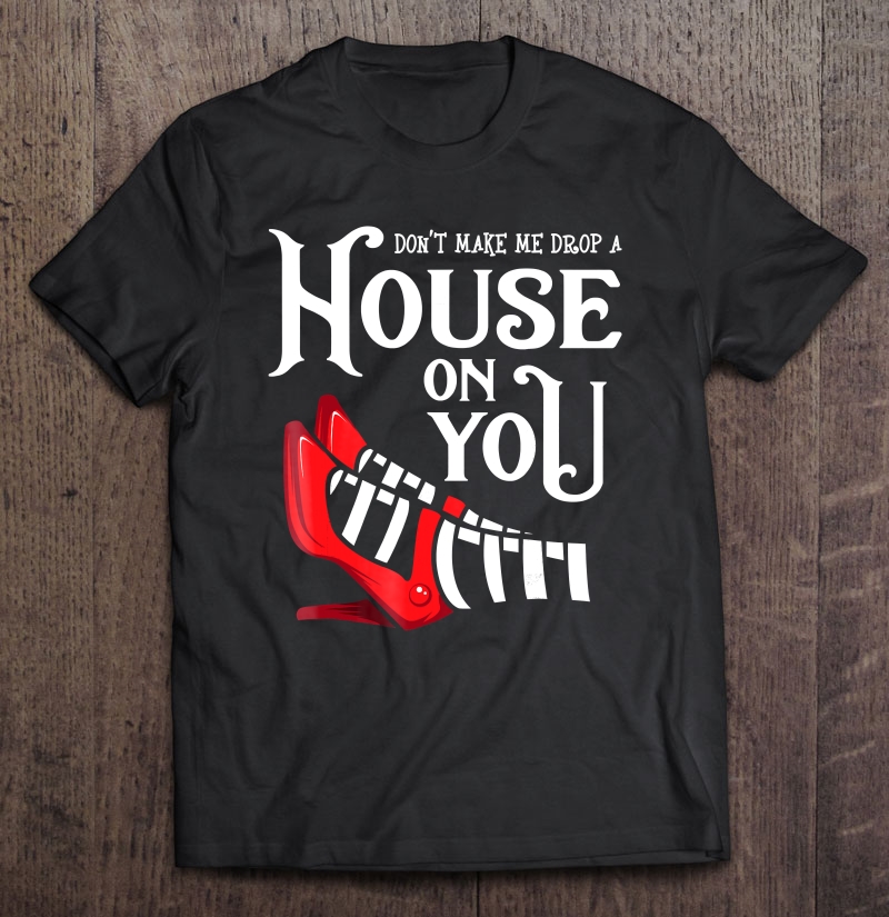 Dont Make Me Drop A House On You Shirt