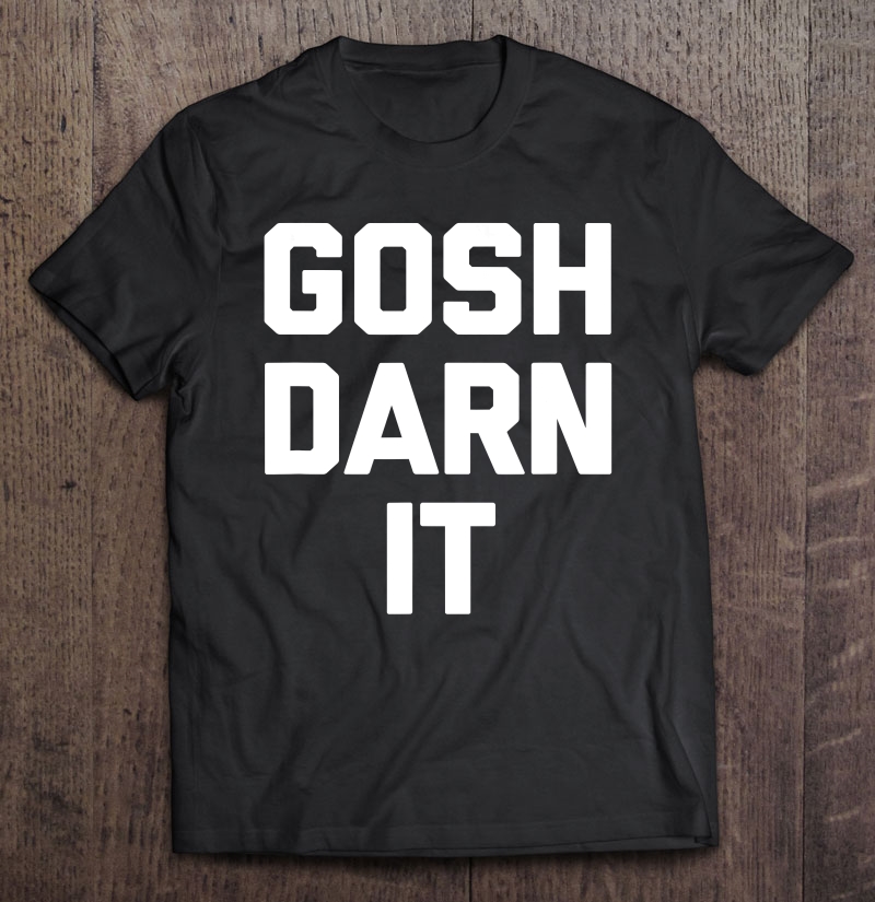 Gosh Darn It Funny Saying Sarcastic Novelty Humor Shirt