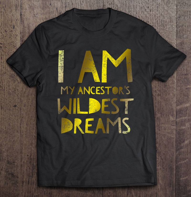 I Am My Ancestor's Wildest Dreams Shirt