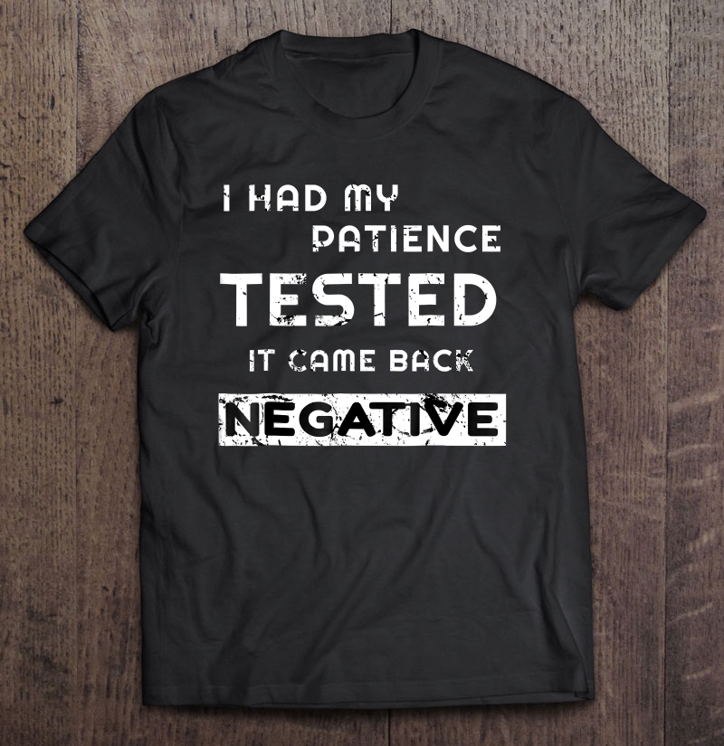 I Had My Patience Tested It Came Back Negative Funny Shirt