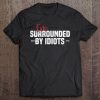 I'm Surrounded By Idiots Shirt Sarcastic Humor Tee