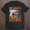 If Bobby Can't Fix It We're All Screwed Tee