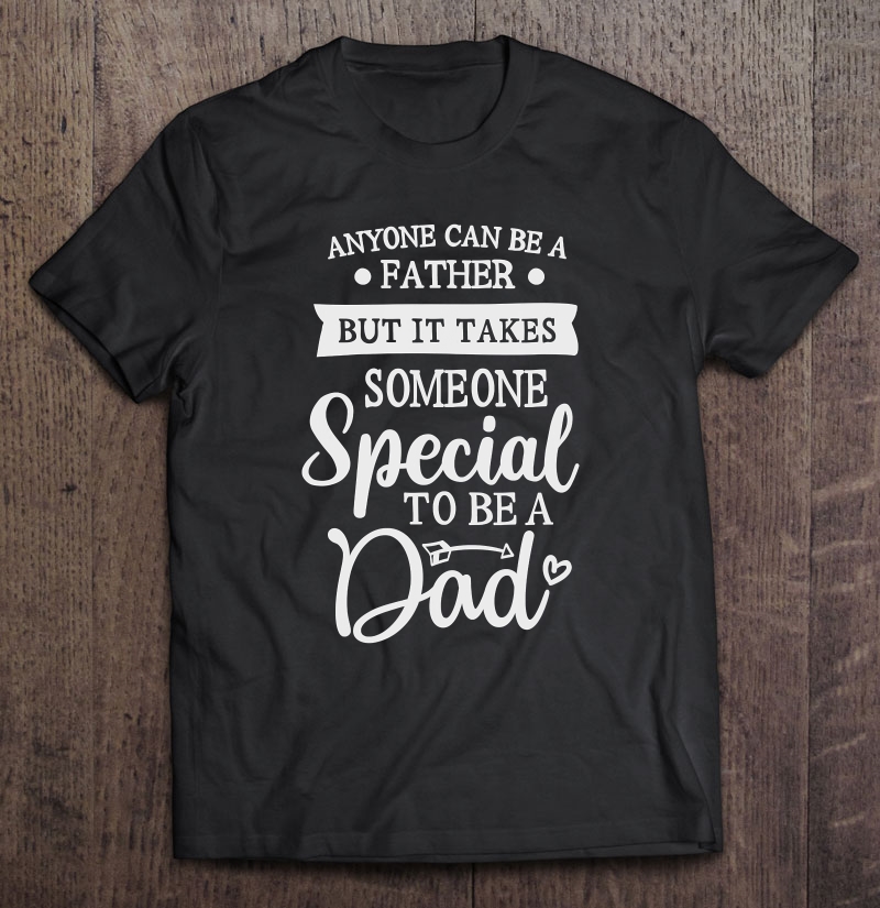 Mens Anyone Can Be A Father, It Takes Someone Special To Be A Dad Shirt