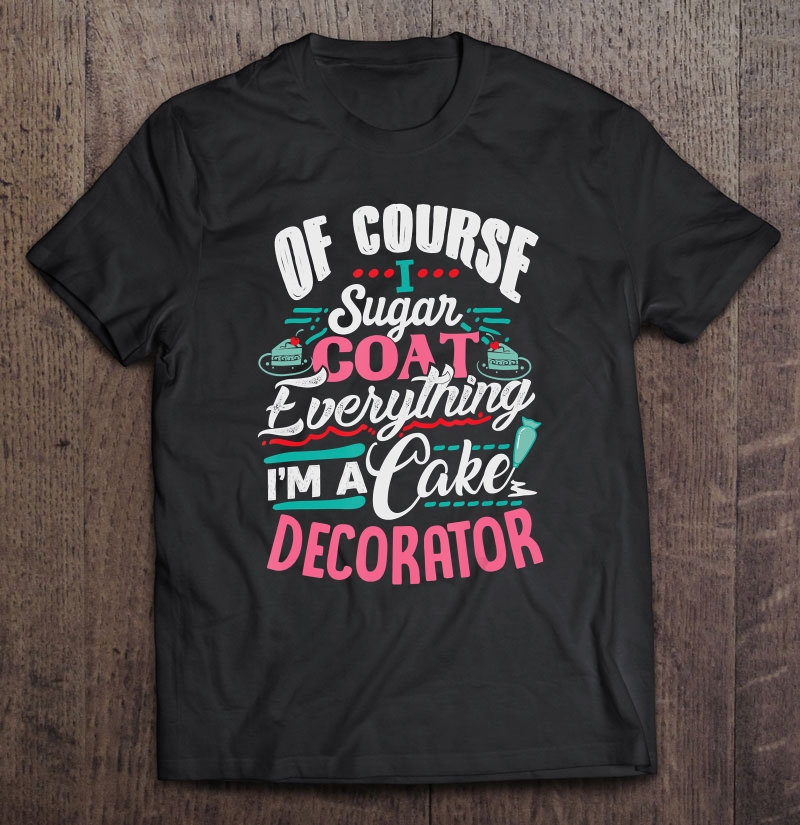 Of Course I Sugar Coat Everything I'm Cake Decorator Shirt