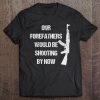 Our Forefathers Would Be Shooting By Now Tee