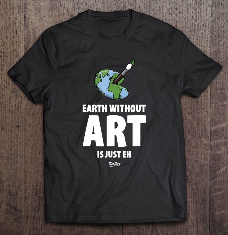 The Earth Without Art Is Just Eh Funny Art Teacher Shirt