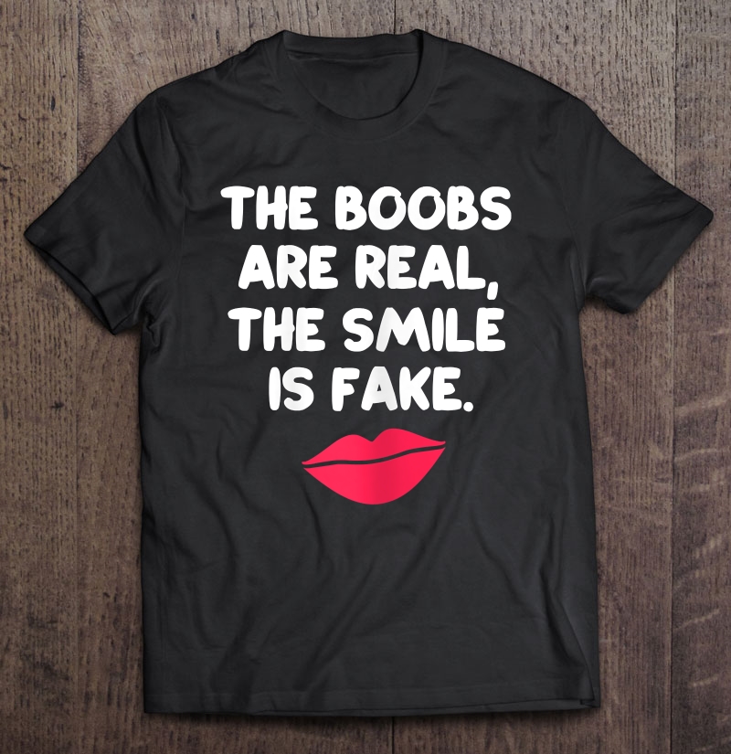 Womens The Boobs Are Real The Smile Is Fake Funny Sarcasm Shirt