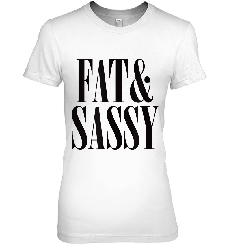 Fat & Sassy Shirt - Anti Fat Shaming Tee Hoodie