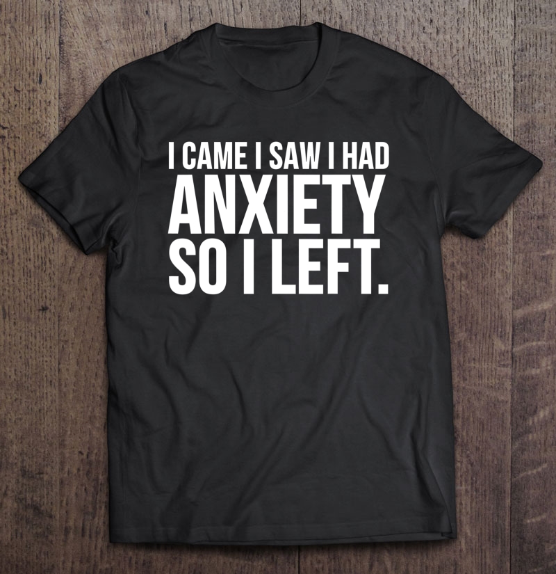 Funny Gift - I Came I Saw I Had Anxiety So I Left Shirt