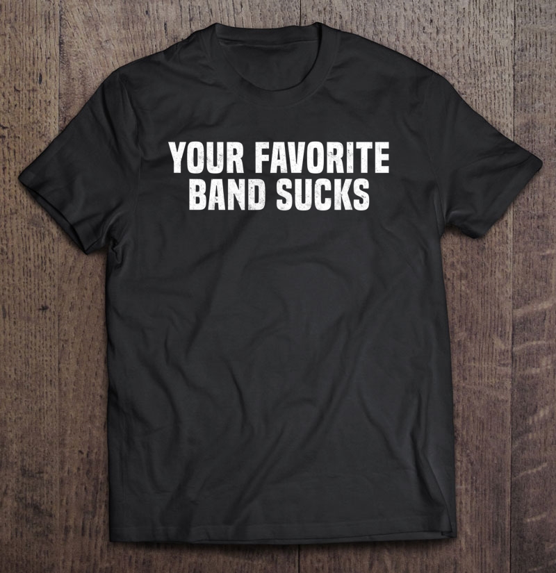 Funny Your Favorite Band Sucks Hipster Sarcastic Sassy Shirt Shirt