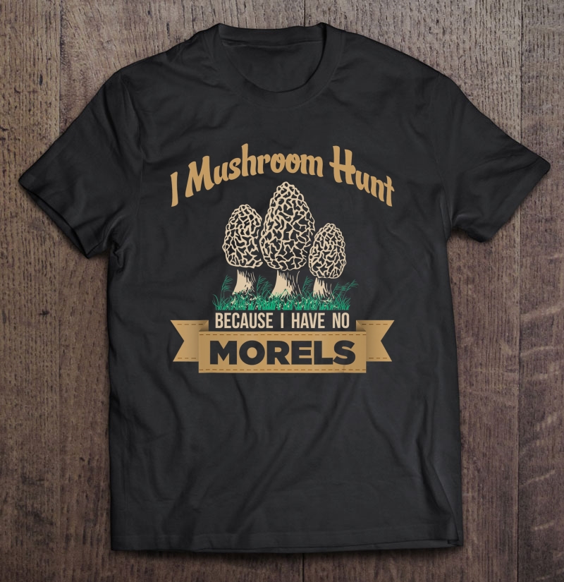 I Hunt Mushrooms Because I Have No Morels, Mushrooms,Morels, Shirt