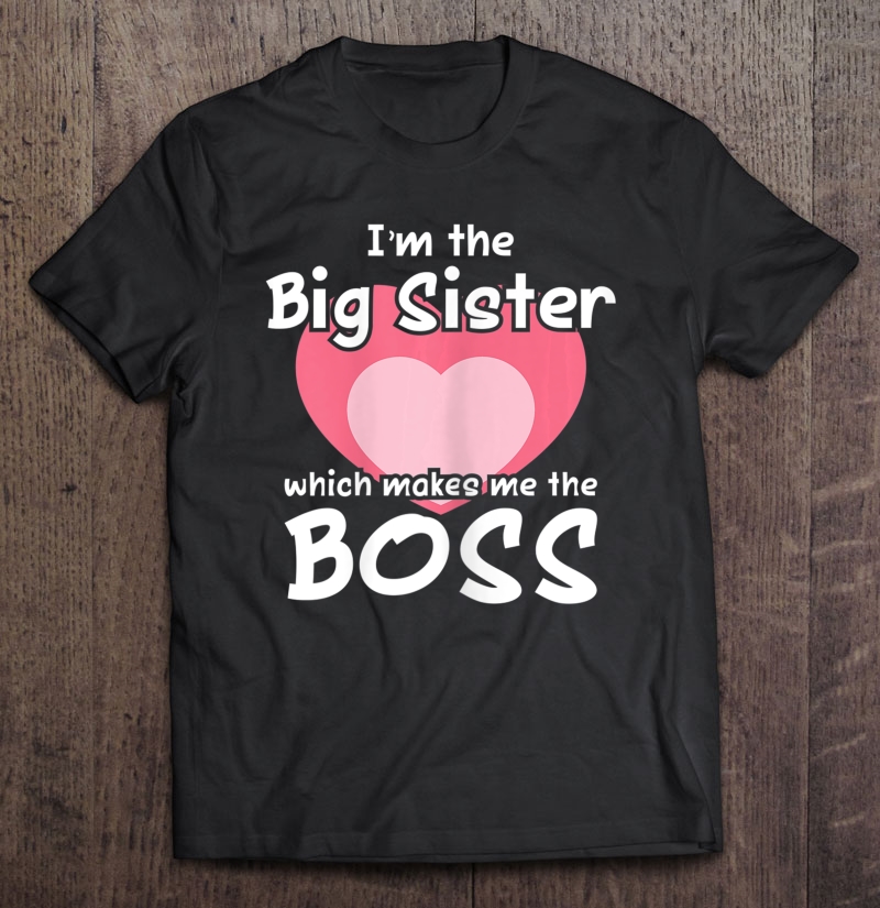 I'm The Big Sister Which Makes Me The Boss Big Sister Tshirt Shirt