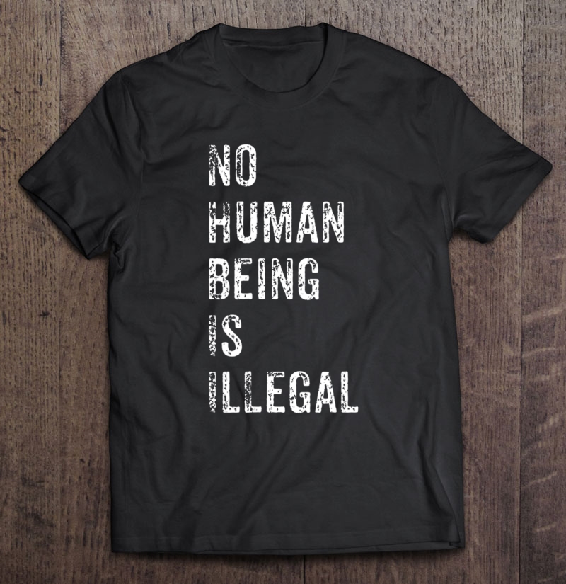 No Human Being Is Illegal Immigration Protest Gift Shirt