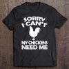 Sorry I Cant My Chickens Need Me - Chicken Tee