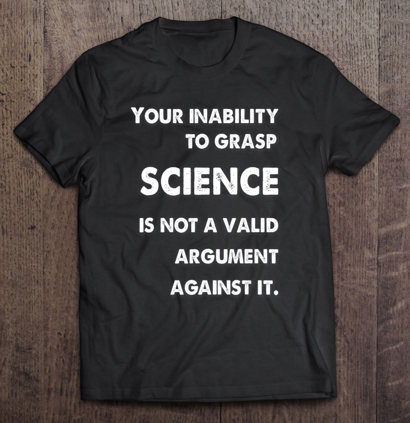 Your Inability To Grasp Science Is Not A Valid Argument Shirt