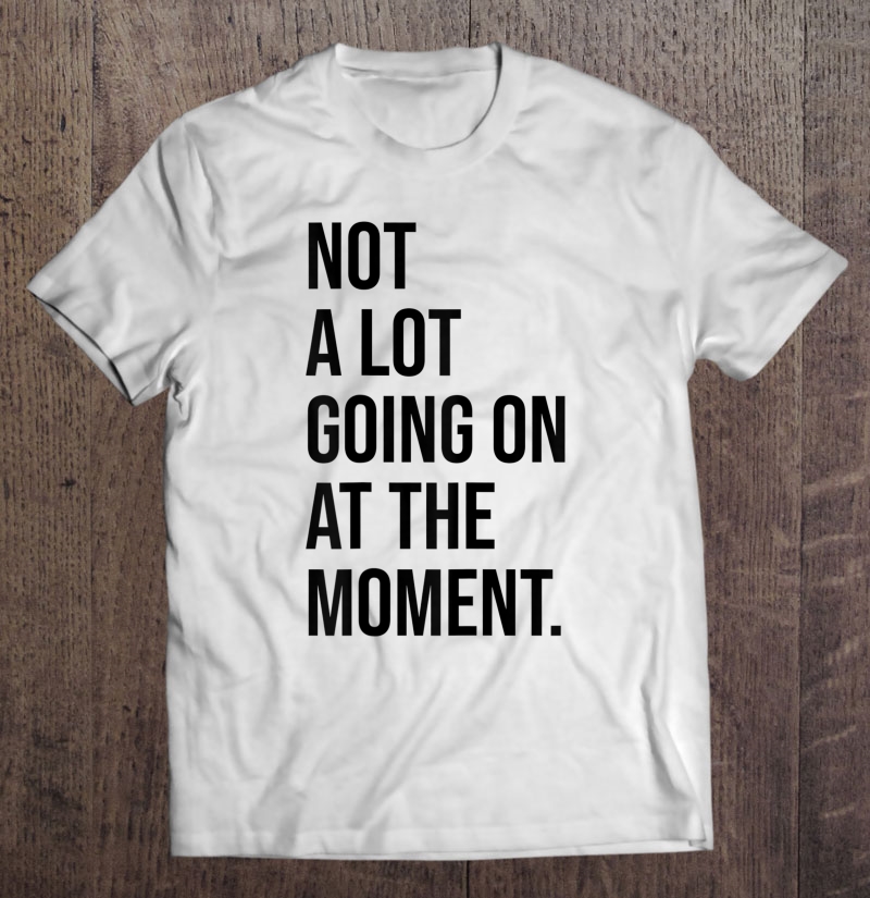 Not A Lot Going On At The Moment Funny Taylor Gif Shirt