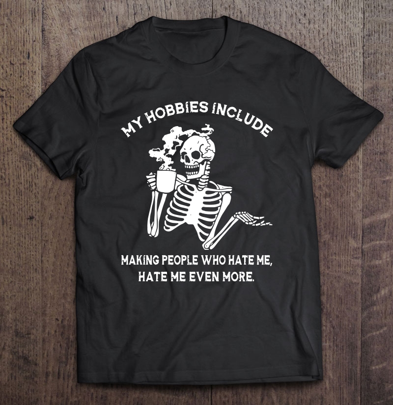 My Hobbies Include Making People Who Hate Me Hate Me Even More Skeleton Drink Coffee Shirt