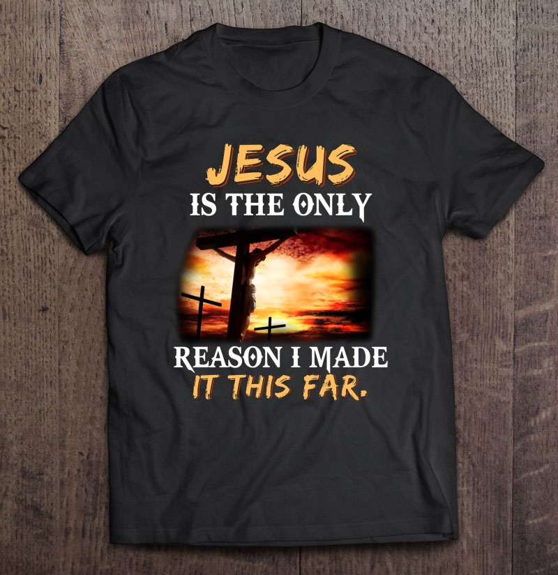 Jesus Is The Only Reason I Made It This Far Shirt