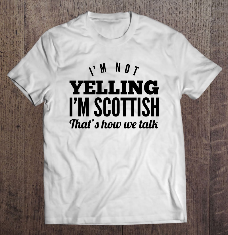 I'm Not Yelling I'm Scottish That's How We Talk Shirt