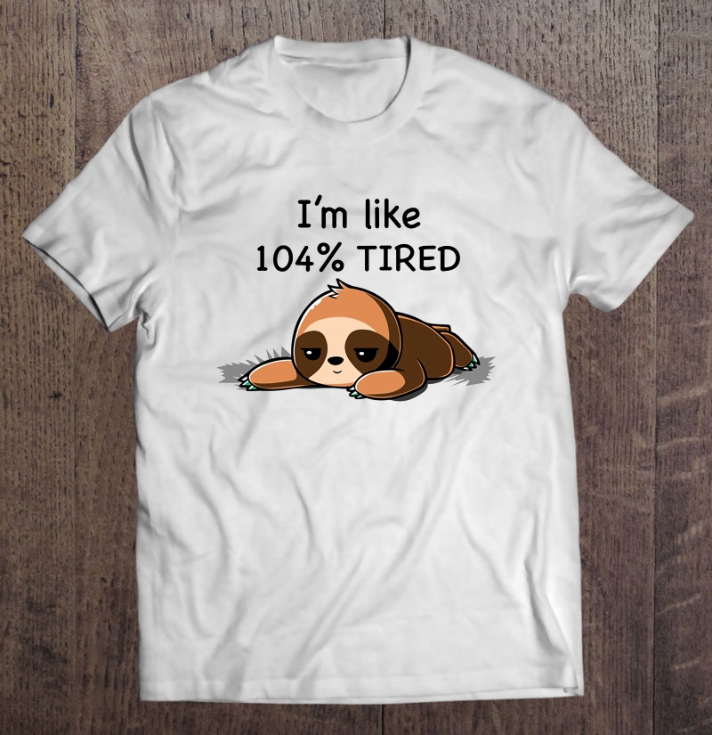 I'm Like 104% Tired Funny Sloth Shirt