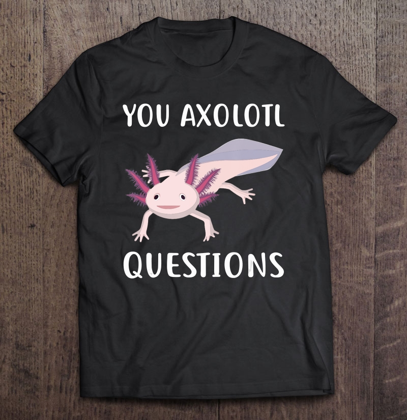 Cute Axolotl Tee Axolotl Lovers Tee You Axolotl Questions Full Throttle Axolotl Shirt Nerdy Science Pun Shirt Funny Animal Shirt
