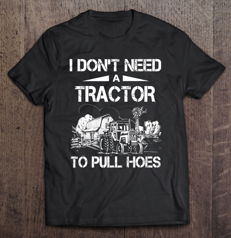 I Don't Need A Tractor To Pull Hoes Shirt