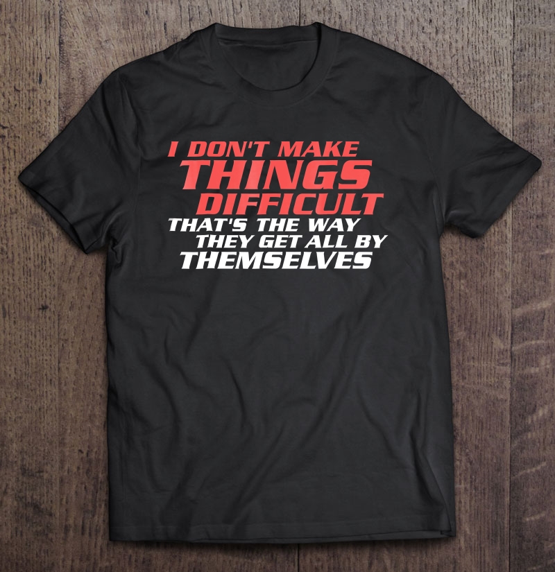 I Dont Make Things Difficult, Funny Sayings Shirt