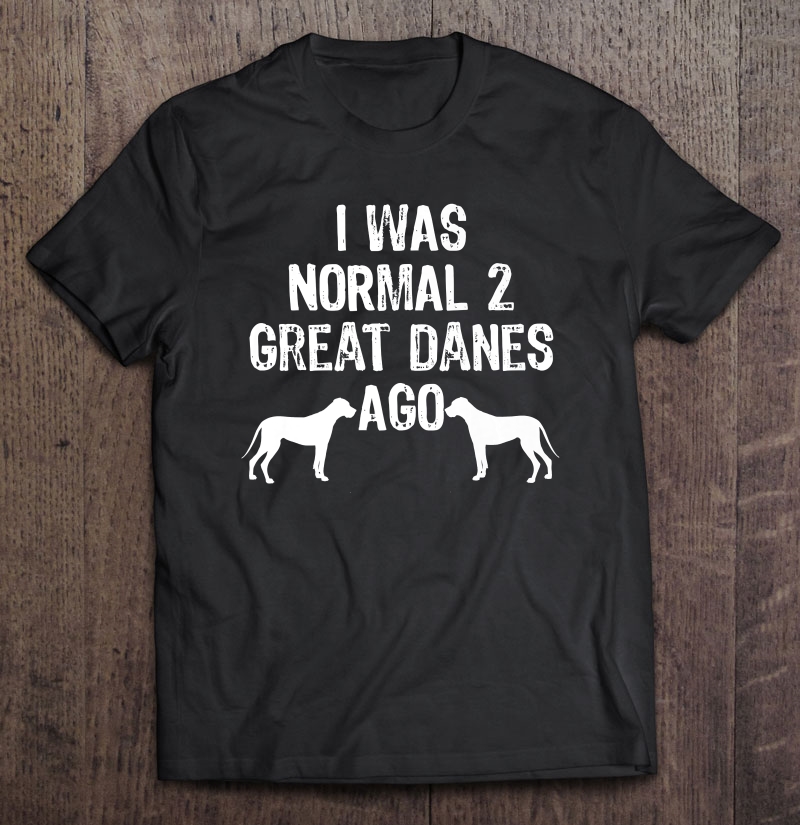 I Was Normal 2 Great Danes Ago - Funny Dog Shirt