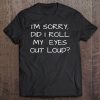 I'm Sorry Did I Roll My Eyes Out Loud Snarky Tee