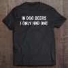 In Dog Beers I Only Had One Tee