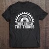 Mens First I Drink The Coffee Then I Build The Things Carpenter Tee