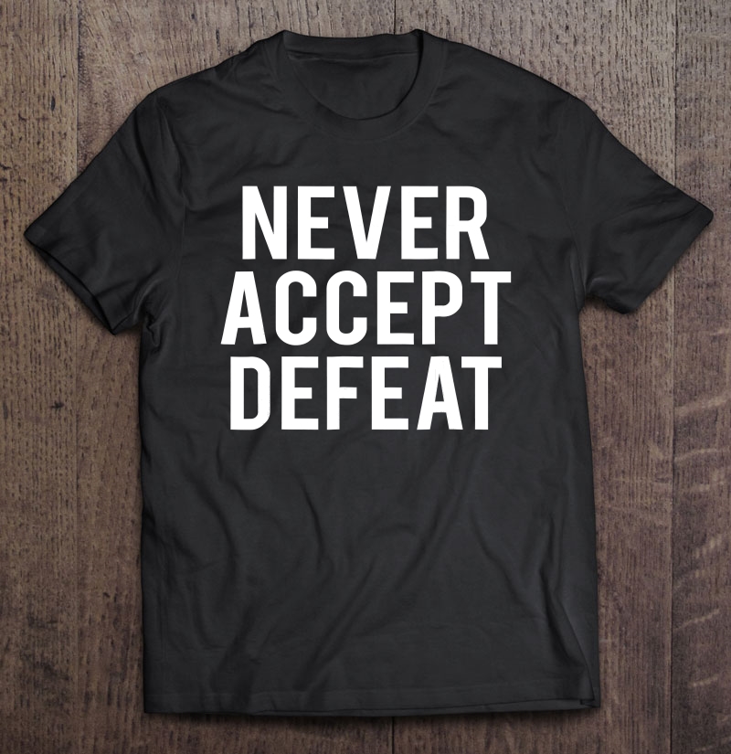 Never Accept Defeat Shirt