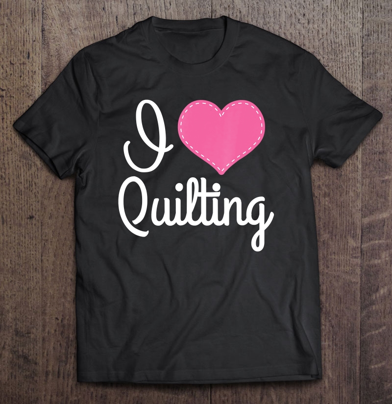 Quilter I Love Quilting Gift Tee Shirt