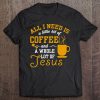 All I Need Is A Little Bit Of Coffee & A Whole Lot Of Jesus Tee