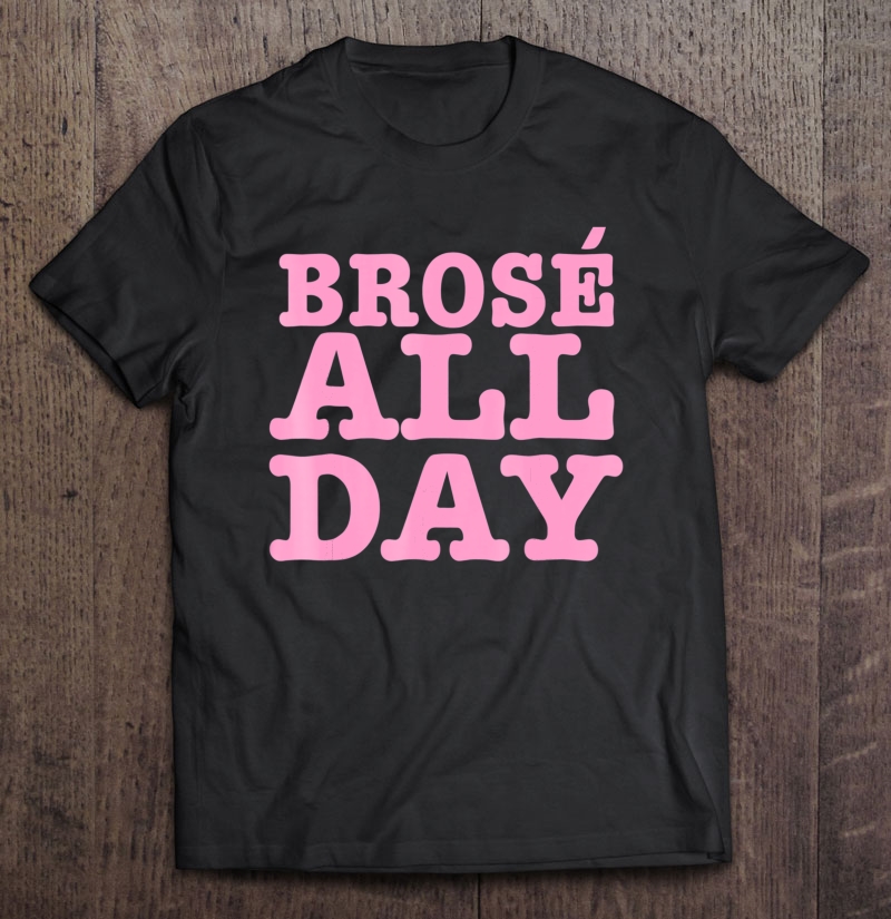 Brose All Day Funny Bro Rose Wine Lover Gift Z000028 Shirt