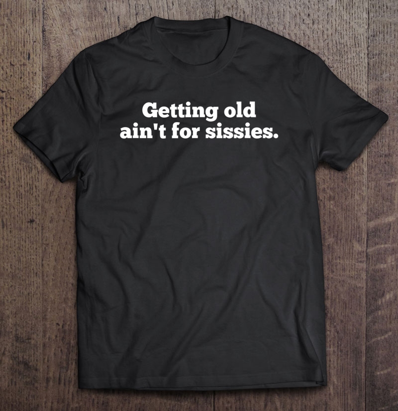 Getting Old Ain't For Sissies Shirt