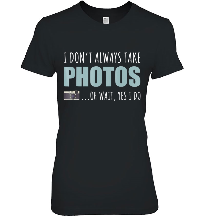 I Don't Always Take Photos Oh Wait Yes I Do Tshirt Hoodie