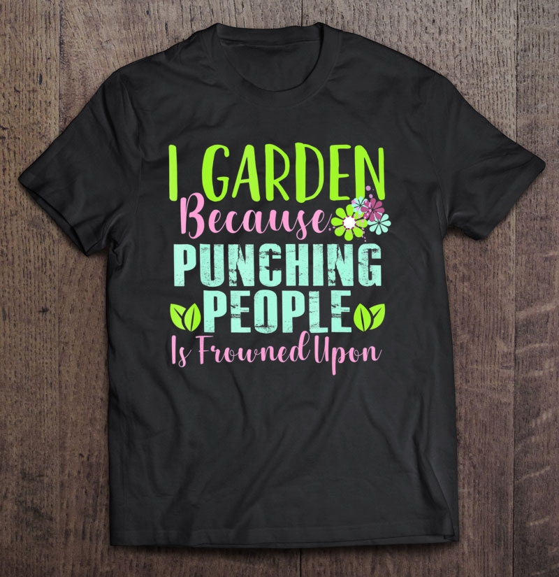 I Garden Because Punching People Is Frowned Upon Shirt